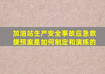 加油站生产安全事故应急救援预案是如何制定和演练的