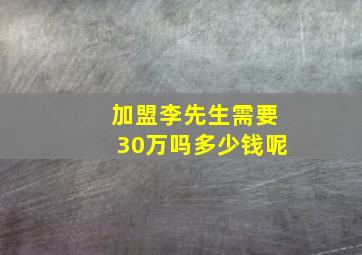 加盟李先生需要30万吗多少钱呢