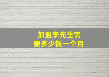 加盟李先生需要多少钱一个月