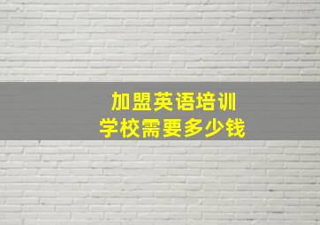 加盟英语培训学校需要多少钱