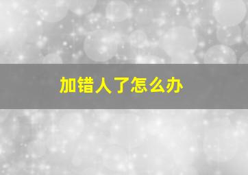 加错人了怎么办