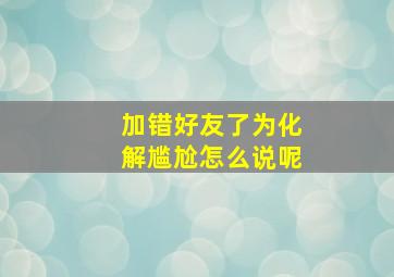 加错好友了为化解尴尬怎么说呢