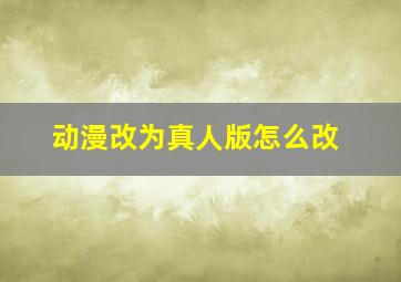 动漫改为真人版怎么改