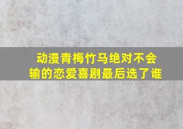 动漫青梅竹马绝对不会输的恋爱喜剧最后选了谁