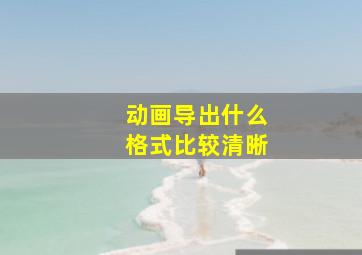 动画导出什么格式比较清晰