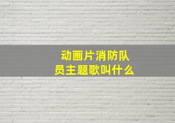 动画片消防队员主题歌叫什么