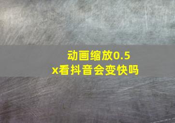 动画缩放0.5x看抖音会变快吗