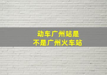 动车广州站是不是广州火车站