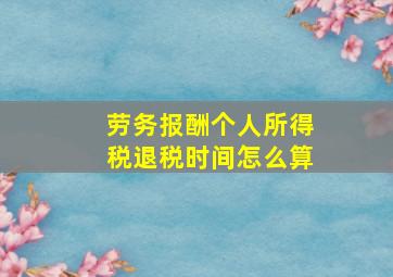 劳务报酬个人所得税退税时间怎么算