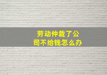 劳动仲裁了公司不给钱怎么办