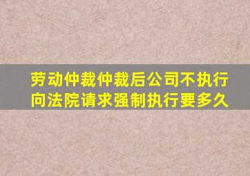 劳动仲裁仲裁后公司不执行向法院请求强制执行要多久