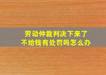 劳动仲裁判决下来了不给钱有处罚吗怎么办