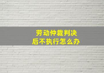 劳动仲裁判决后不执行怎么办