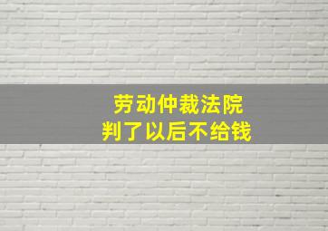 劳动仲裁法院判了以后不给钱