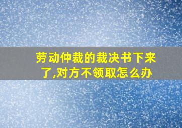 劳动仲裁的裁决书下来了,对方不领取怎么办