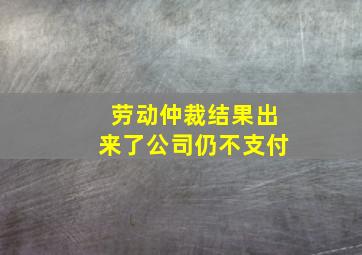 劳动仲裁结果出来了公司仍不支付