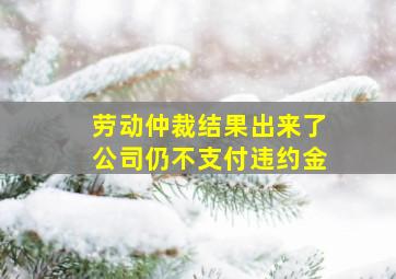 劳动仲裁结果出来了公司仍不支付违约金