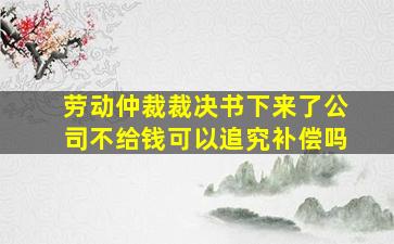 劳动仲裁裁决书下来了公司不给钱可以追究补偿吗