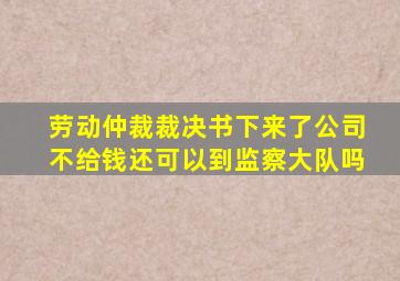 劳动仲裁裁决书下来了公司不给钱还可以到监察大队吗