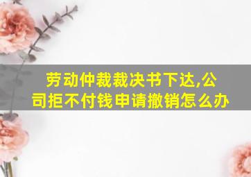 劳动仲裁裁决书下达,公司拒不付钱申请撤销怎么办