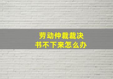 劳动仲裁裁决书不下来怎么办