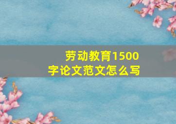 劳动教育1500字论文范文怎么写