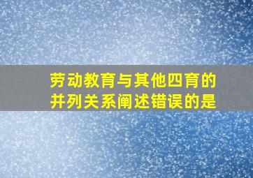 劳动教育与其他四育的并列关系阐述错误的是