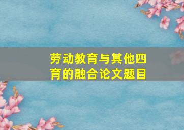 劳动教育与其他四育的融合论文题目