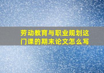 劳动教育与职业规划这门课的期末论文怎么写