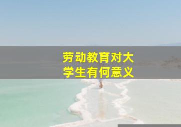 劳动教育对大学生有何意义