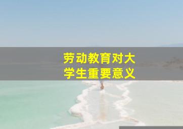 劳动教育对大学生重要意义