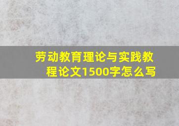 劳动教育理论与实践教程论文1500字怎么写