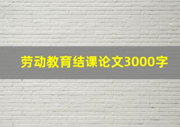 劳动教育结课论文3000字