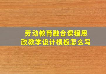 劳动教育融合课程思政教学设计模板怎么写