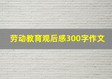 劳动教育观后感300字作文