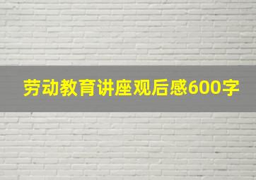 劳动教育讲座观后感600字