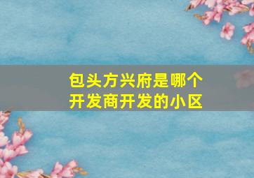 包头方兴府是哪个开发商开发的小区