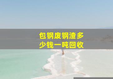 包钢废钢渣多少钱一吨回收