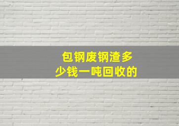 包钢废钢渣多少钱一吨回收的