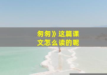 匆匆》这篇课文怎么读的呢