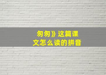 匆匆》这篇课文怎么读的拼音