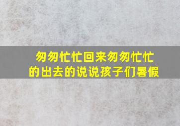 匆匆忙忙回来匆匆忙忙的出去的说说孩子们暑假