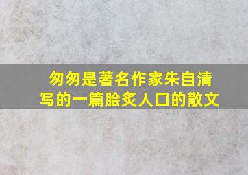 匆匆是著名作家朱自清写的一篇脍炙人口的散文