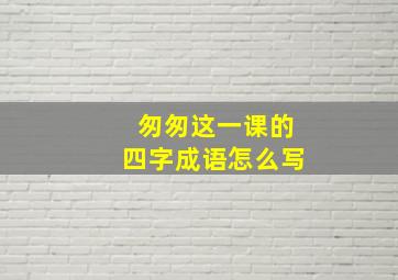 匆匆这一课的四字成语怎么写