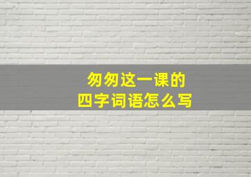 匆匆这一课的四字词语怎么写