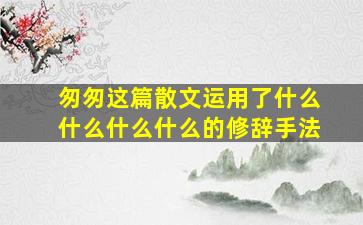 匆匆这篇散文运用了什么什么什么什么的修辞手法