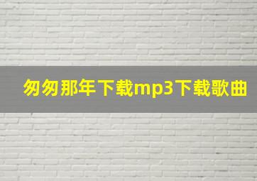 匆匆那年下载mp3下载歌曲