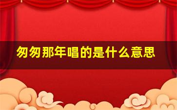 匆匆那年唱的是什么意思