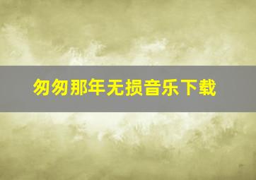 匆匆那年无损音乐下载