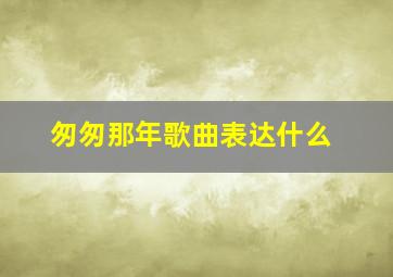 匆匆那年歌曲表达什么